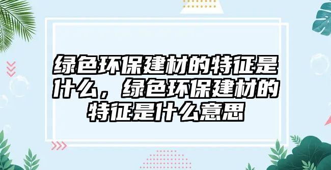 綠色環(huán)保建材的特征是什么，綠色環(huán)保建材的特征是什么意思