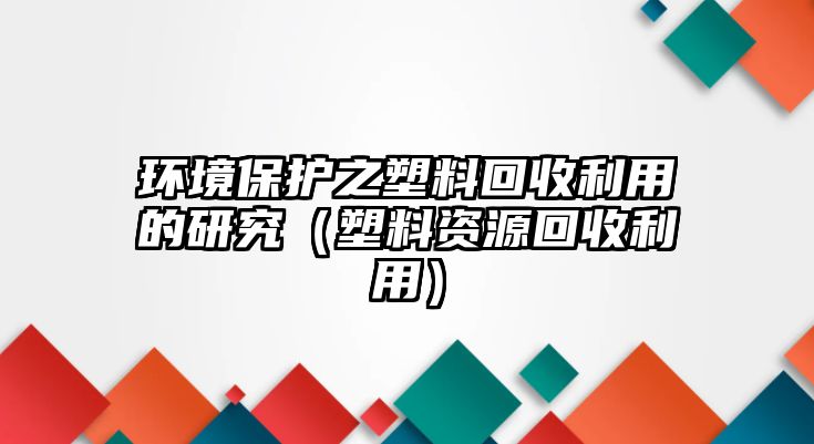 環(huán)境保護(hù)之塑料回收利用的研究（塑料資源回收利用）