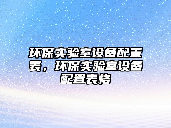 環(huán)保實(shí)驗(yàn)室設(shè)備配置表，環(huán)保實(shí)驗(yàn)室設(shè)備配置表格