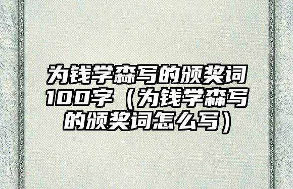 為錢學(xué)森寫的頒獎詞100字（為錢學(xué)森寫的頒獎詞怎么寫）