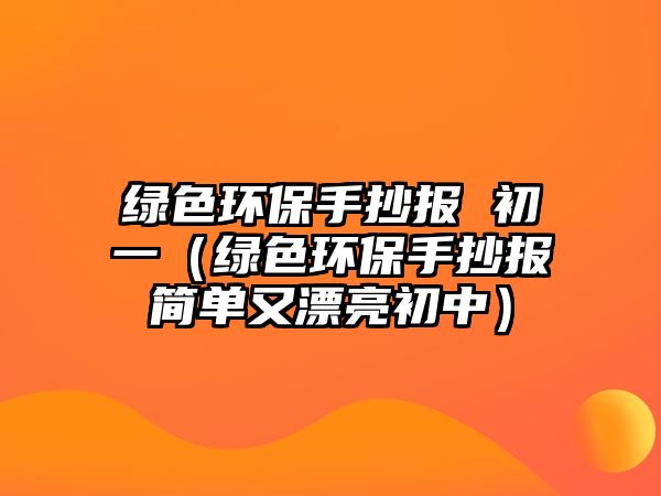 綠色環(huán)保手抄報 初一（綠色環(huán)保手抄報簡單又漂亮初中）