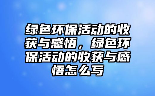 綠色環(huán)保活動的收獲與感悟，綠色環(huán)?；顒拥氖斋@與感悟怎么寫