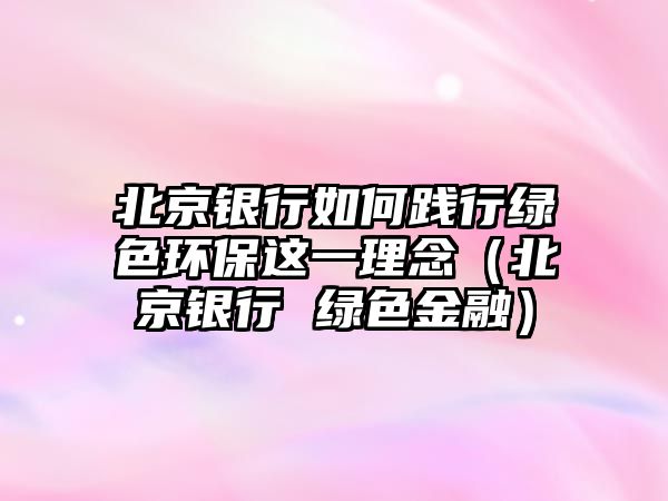 北京銀行如何踐行綠色環(huán)保這一理念（北京銀行 綠色金融）