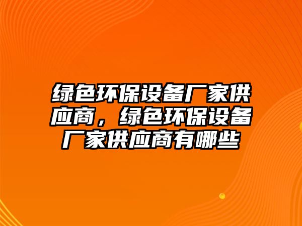 綠色環(huán)保設備廠家供應商，綠色環(huán)保設備廠家供應商有哪些