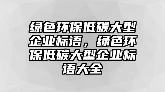 綠色環(huán)保低碳大型企業(yè)標(biāo)語，綠色環(huán)保低碳大型企業(yè)標(biāo)語大全