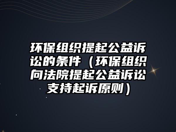 環(huán)保組織提起公益訴訟的條件（環(huán)保組織向法院提起公益訴訟支持起訴原則）