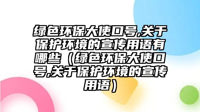 綠色環(huán)保大使口號,關(guān)于保護(hù)環(huán)境的宣傳用語有哪些（綠色環(huán)保大使口號,關(guān)于保護(hù)環(huán)境的宣傳用語）