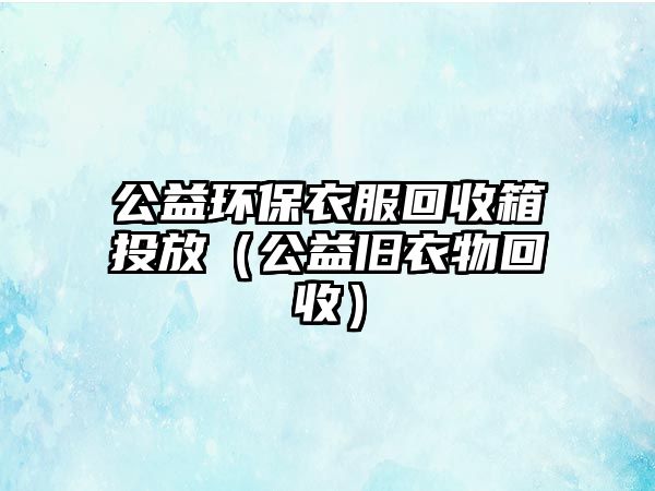 公益環(huán)保衣服回收箱投放（公益舊衣物回收）