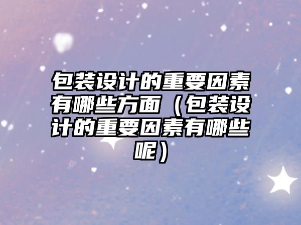 包裝設計的重要因素有哪些方面（包裝設計的重要因素有哪些呢）