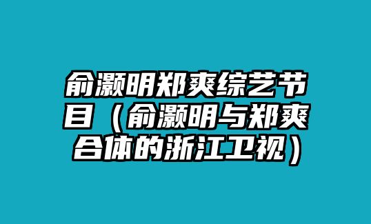 俞灝明鄭爽綜藝節(jié)目（俞灝明與鄭爽合體的浙江衛(wèi)視）