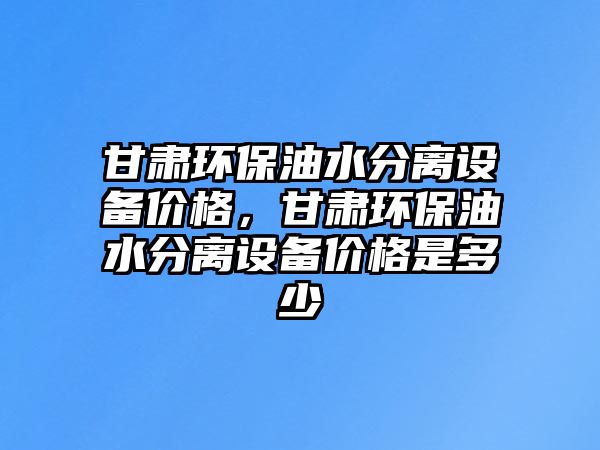 甘肅環(huán)保油水分離設備價格，甘肅環(huán)保油水分離設備價格是多少