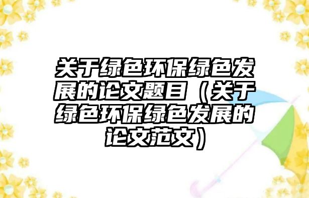 關(guān)于綠色環(huán)保綠色發(fā)展的論文題目（關(guān)于綠色環(huán)保綠色發(fā)展的論文范文）