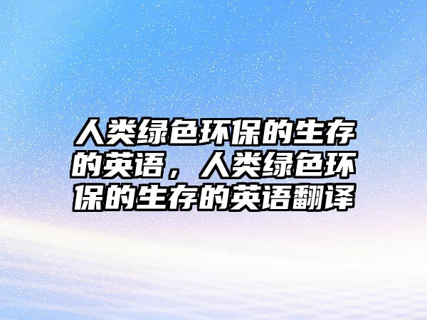 人類綠色環(huán)保的生存的英語，人類綠色環(huán)保的生存的英語翻譯