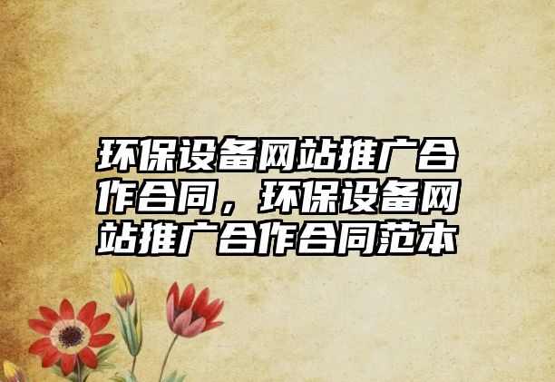 環(huán)保設(shè)備網(wǎng)站推廣合作合同，環(huán)保設(shè)備網(wǎng)站推廣合作合同范本