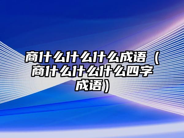 商什么什么什么成語(yǔ)（商什么什么什么四字成語(yǔ)）