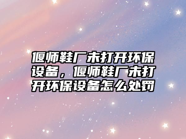 偃師鞋廠未打開環(huán)保設(shè)備，偃師鞋廠未打開環(huán)保設(shè)備怎么處罰