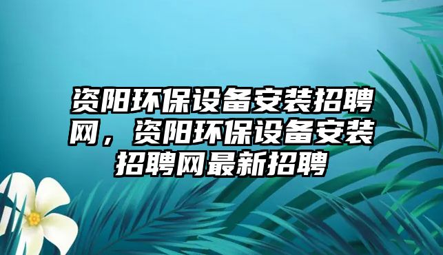 資陽環(huán)保設(shè)備安裝招聘網(wǎng)，資陽環(huán)保設(shè)備安裝招聘網(wǎng)最新招聘