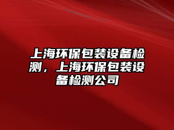 上海環(huán)保包裝設(shè)備檢測，上海環(huán)保包裝設(shè)備檢測公司