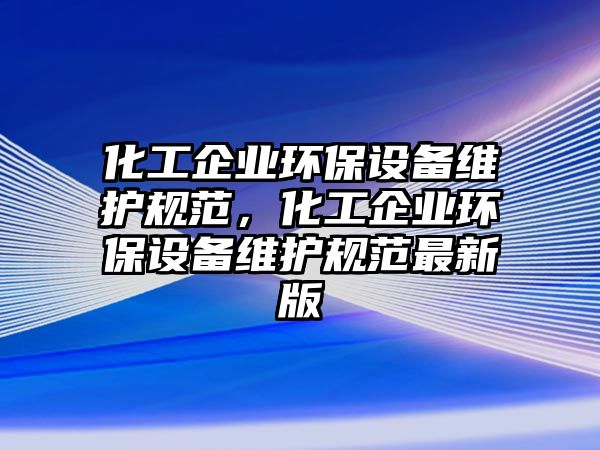 化工企業(yè)環(huán)保設(shè)備維護(hù)規(guī)范，化工企業(yè)環(huán)保設(shè)備維護(hù)規(guī)范最新版