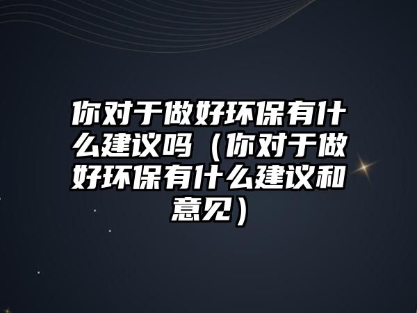 你對(duì)于做好環(huán)保有什么建議嗎（你對(duì)于做好環(huán)保有什么建議和意見(jiàn)）