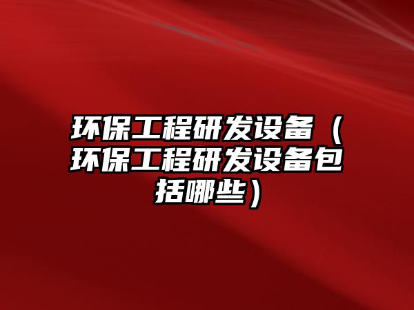 環(huán)保工程研發(fā)設(shè)備（環(huán)保工程研發(fā)設(shè)備包括哪些）