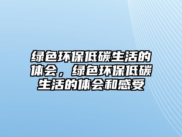 綠色環(huán)保低碳生活的體會，綠色環(huán)保低碳生活的體會和感受