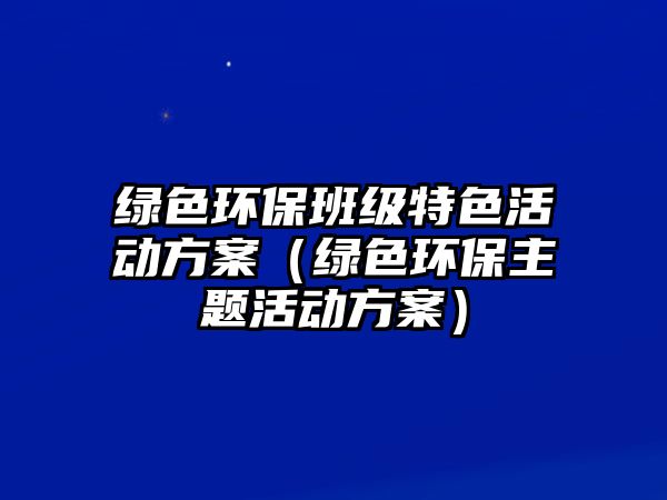 綠色環(huán)保班級特色活動方案（綠色環(huán)保主題活動方案）