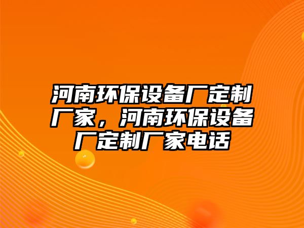 河南環(huán)保設(shè)備廠定制廠家，河南環(huán)保設(shè)備廠定制廠家電話