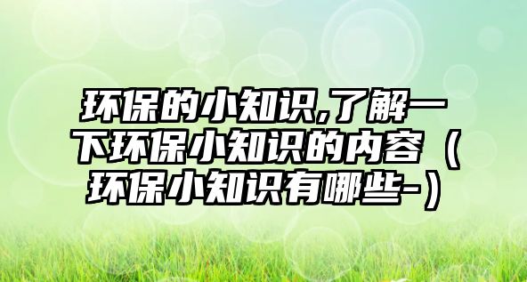 環(huán)保的小知識,了解一下環(huán)保小知識的內(nèi)容（環(huán)保小知識有哪些-）