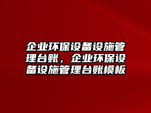 企業(yè)環(huán)保設(shè)備設(shè)施管理臺(tái)賬，企業(yè)環(huán)保設(shè)備設(shè)施管理臺(tái)賬模板