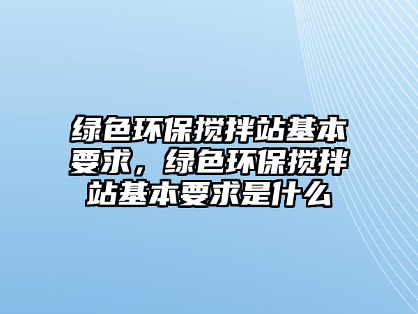 綠色環(huán)保攪拌站基本要求，綠色環(huán)保攪拌站基本要求是什么