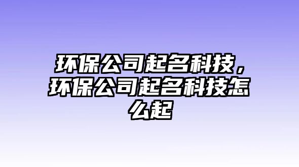 環(huán)保公司起名科技，環(huán)保公司起名科技怎么起