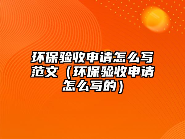 環(huán)保驗收申請怎么寫范文（環(huán)保驗收申請怎么寫的）