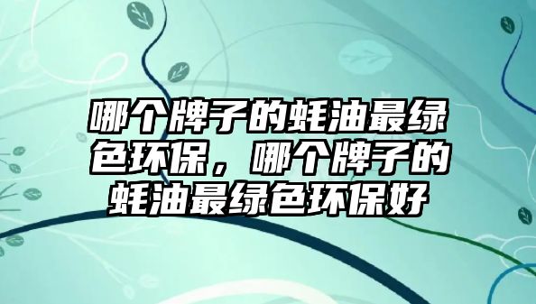 哪個牌子的蠔油最綠色環(huán)保，哪個牌子的蠔油最綠色環(huán)保好