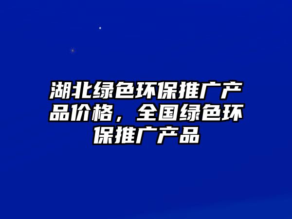 湖北綠色環(huán)保推廣產(chǎn)品價(jià)格，全國綠色環(huán)保推廣產(chǎn)品