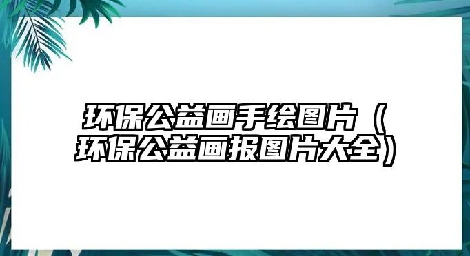 環(huán)保公益畫(huà)手繪圖片（環(huán)保公益畫(huà)報(bào)圖片大全）