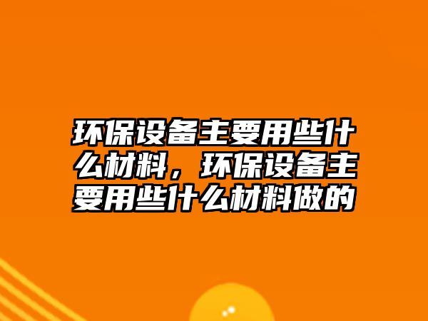 環(huán)保設(shè)備主要用些什么材料，環(huán)保設(shè)備主要用些什么材料做的