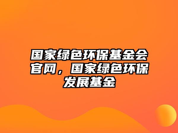 國家綠色環(huán)?；饡?huì)官網(wǎng)，國家綠色環(huán)保發(fā)展基金