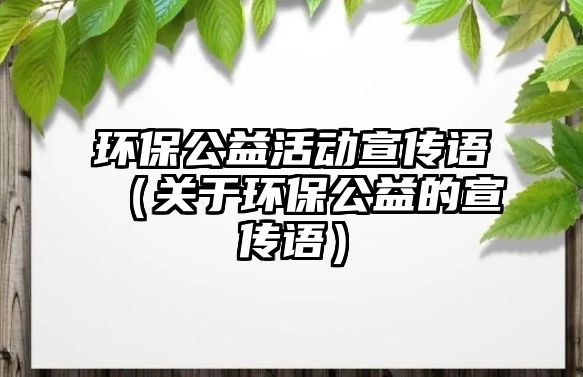 環(huán)保公益活動宣傳語（關于環(huán)保公益的宣傳語）