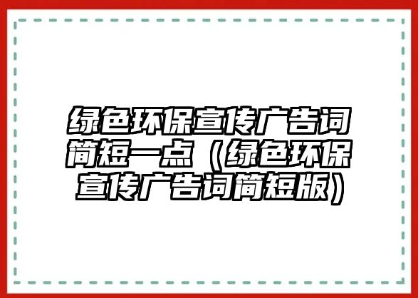 綠色環(huán)保宣傳廣告詞簡短一點（綠色環(huán)保宣傳廣告詞簡短版）