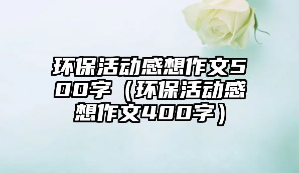 環(huán)?；顒?dòng)感想作文500字（環(huán)?；顒?dòng)感想作文400字）