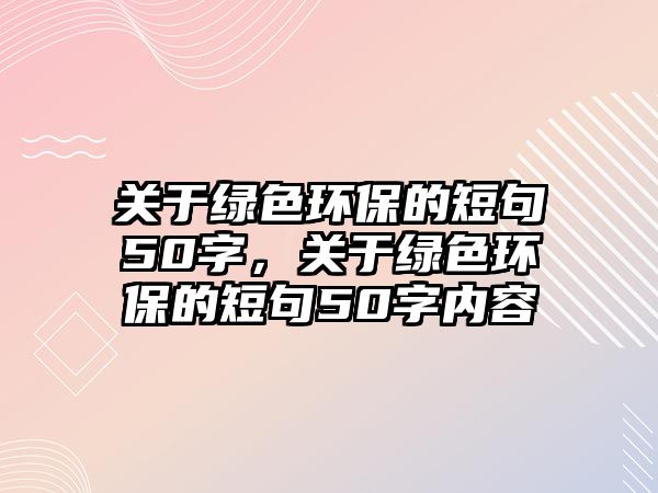 關(guān)于綠色環(huán)保的短句50字，關(guān)于綠色環(huán)保的短句50字內(nèi)容