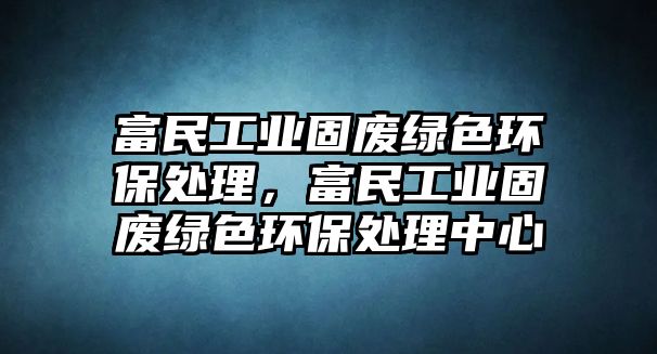 富民工業(yè)固廢綠色環(huán)保處理，富民工業(yè)固廢綠色環(huán)保處理中心