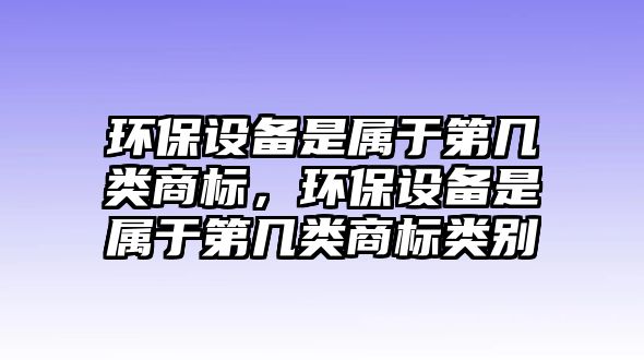 環(huán)保設(shè)備是屬于第幾類商標(biāo)，環(huán)保設(shè)備是屬于第幾類商標(biāo)類別