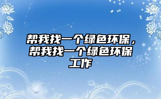 幫我找一個(gè)綠色環(huán)保，幫我找一個(gè)綠色環(huán)保工作