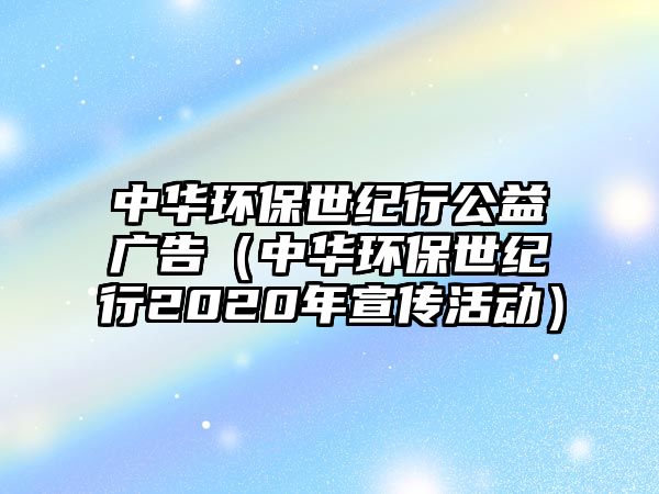 中華環(huán)保世紀(jì)行公益廣告（中華環(huán)保世紀(jì)行2020年宣傳活動(dòng)）