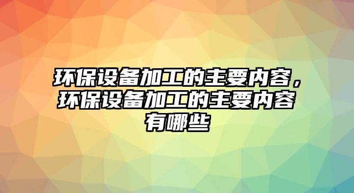 環(huán)保設(shè)備加工的主要內(nèi)容，環(huán)保設(shè)備加工的主要內(nèi)容有哪些