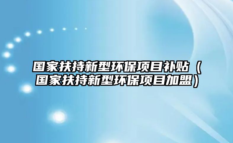 國家扶持新型環(huán)保項目補貼（國家扶持新型環(huán)保項目加盟）