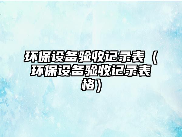 環(huán)保設備驗收記錄表（環(huán)保設備驗收記錄表格）