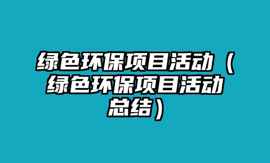 綠色環(huán)保項(xiàng)目活動(dòng)（綠色環(huán)保項(xiàng)目活動(dòng)總結(jié)）